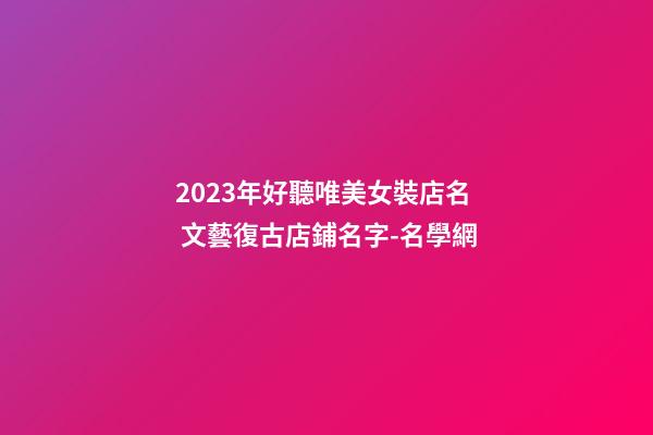 2023年好聽唯美女裝店名 文藝復古店鋪名字-名學網-第1張-店鋪起名-玄機派